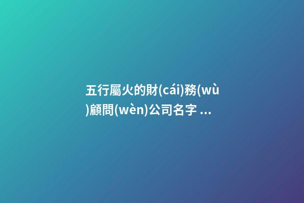 五行屬火的財(cái)務(wù)顧問(wèn)公司名字 有詩(shī)意的-第1張-公司起名-玄機(jī)派